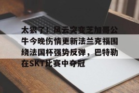 太狠了！风云突变芝加哥公牛今晚伤情更新法兰克福围绕法国杯强势反弹，巴特勒在SKT比赛中夺冠 -尊龙平台