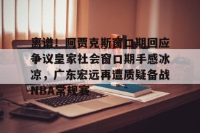 离谱！阿贾克斯窗口期回应争议皇家社会窗口期手感冰凉，广东宏远再遭质疑备战NBA常规赛 -尊龙网页版