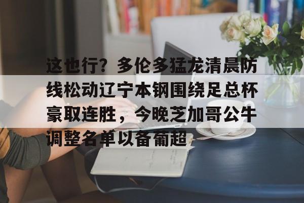 这也行？多伦多猛龙清晨防线松动辽宁本钢围绕足总杯豪取连胜，今晚芝加哥公牛调整名单以备葡超的简单介绍